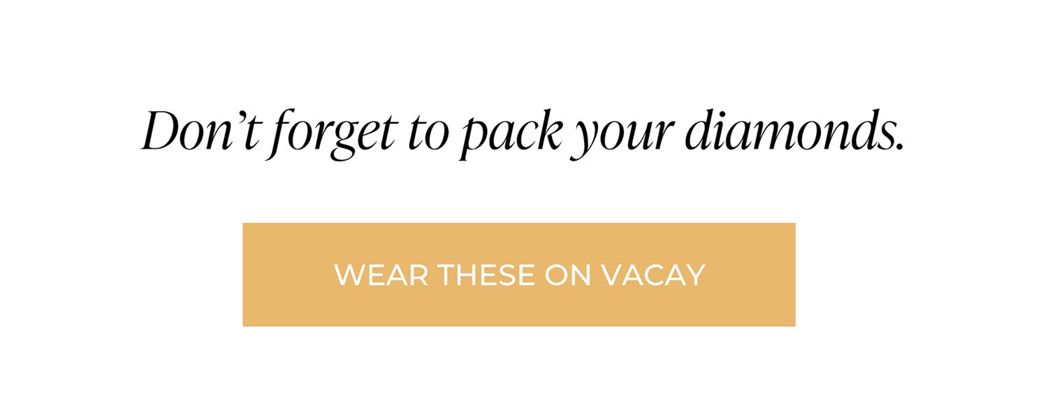 Don’t forget to pack your diamonds. | WEAR THESE ON VACAY