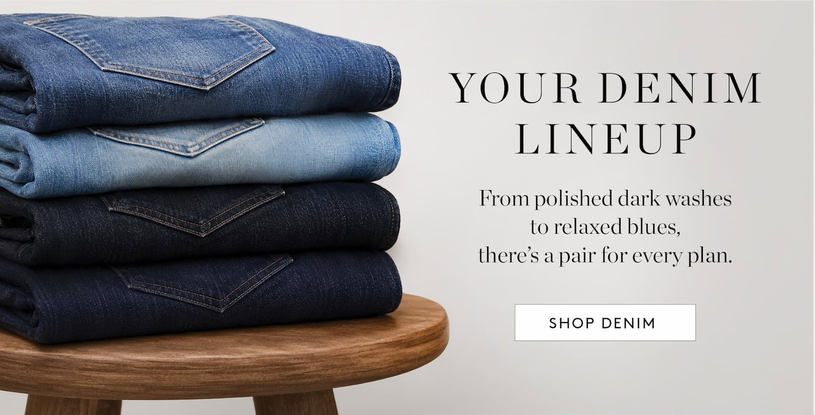 Your denim lineup. From polished dark washes to relaxed hues, there's a pair for every plan.