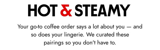 HOT and STEAMY. Your go-to coffee order says a lot about you - and so does your lingerie. We curated these pairings so you don't have to.