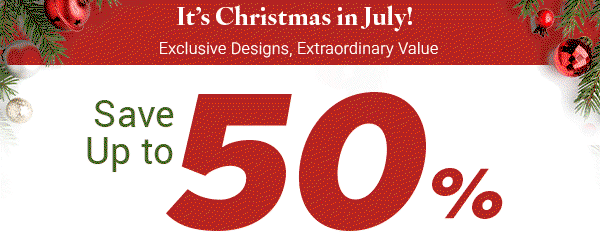 It's Christmas in July! Exclusive Designs, Extraordinary Value. Save Up to 50%.