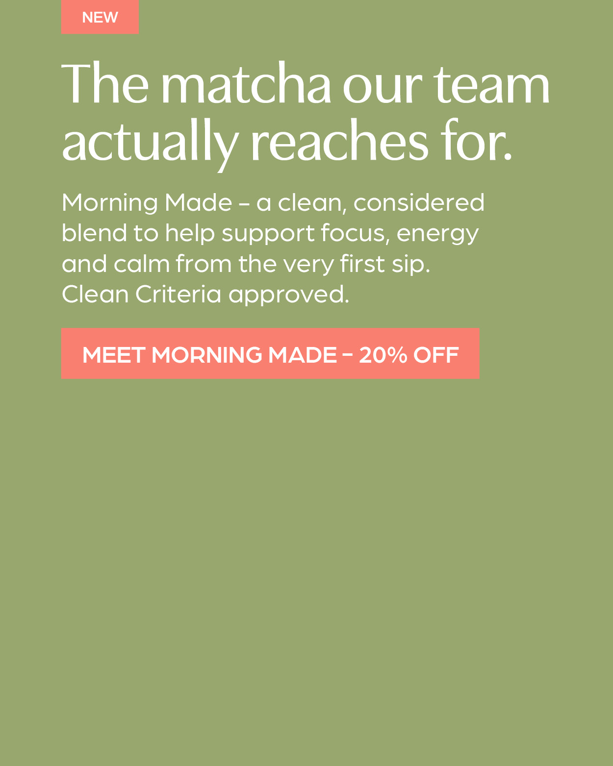 Save 20% off Morning Made. The matcha our team actually reaches for