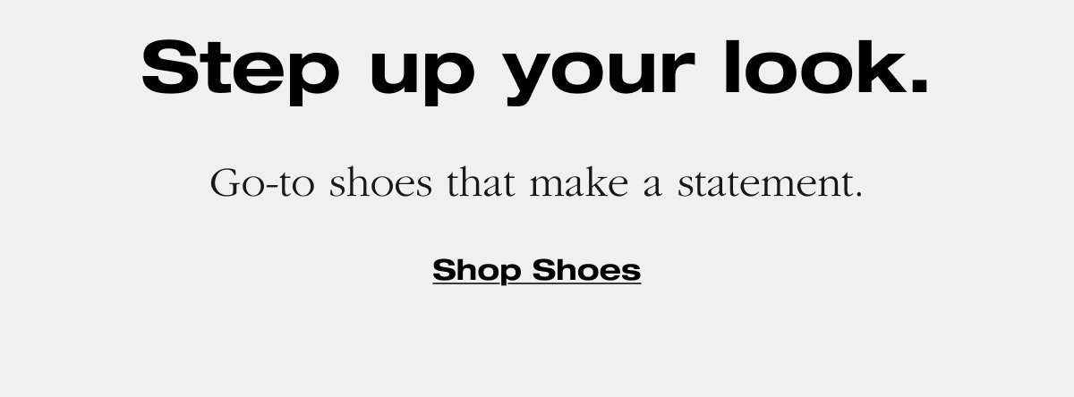 Step up your look. Go-to shoes that make a statement. Shop shoes