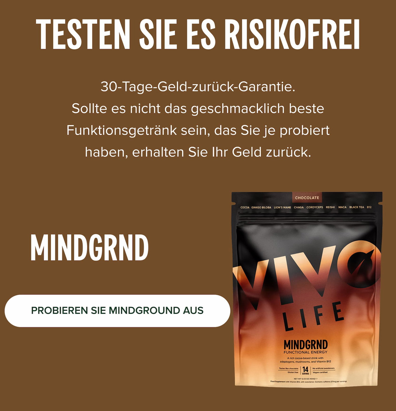 TESTEN SIE ES RISIKOFREI 30-Tage-Geld-zurück-Garantie. Sollte es nicht das geschmacklich beste Funktionsgetränk sein, das Sie je probiert haben, erhalten Sie Ihr Geld zurück.