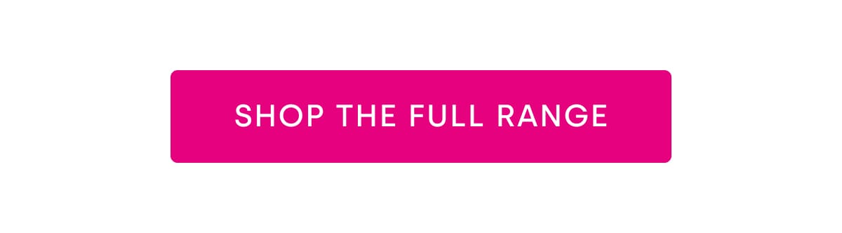 SHOP THE FULL RANGE