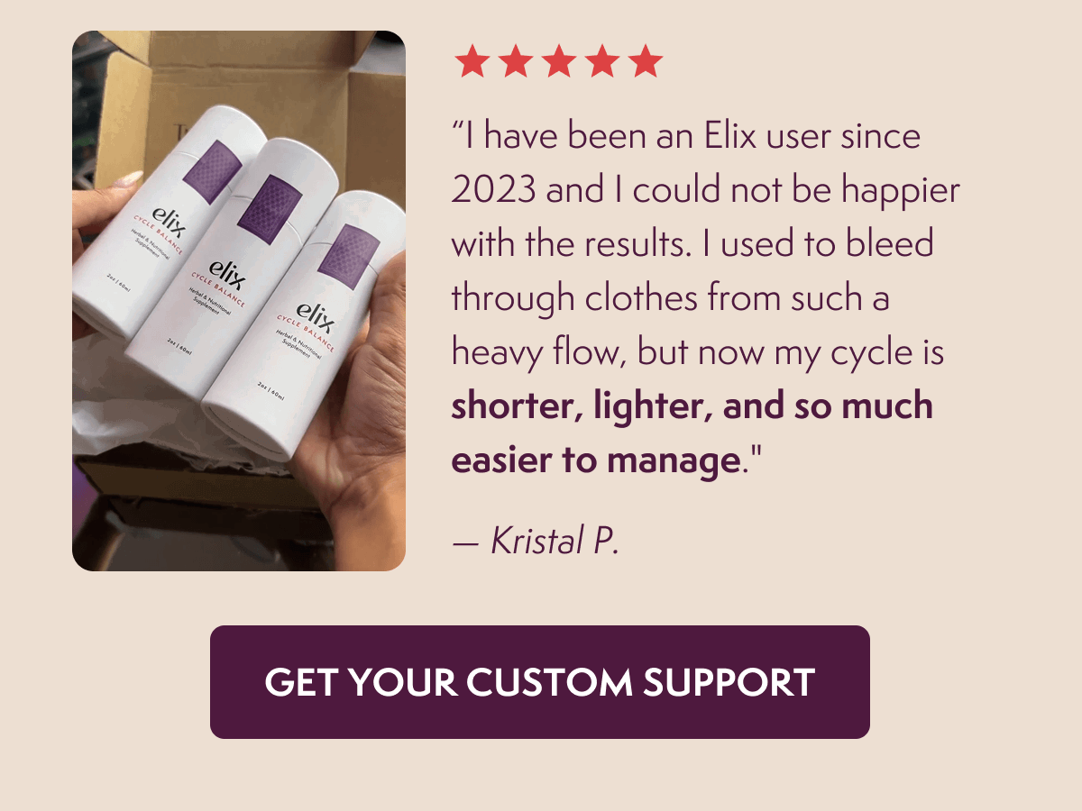 “I have been an Elix user since 2023 and I could not be happier with the results. I used to bleed through clothes from such a heavy flow, but now my cycle is shorter, lighter, and so much easier to manage."