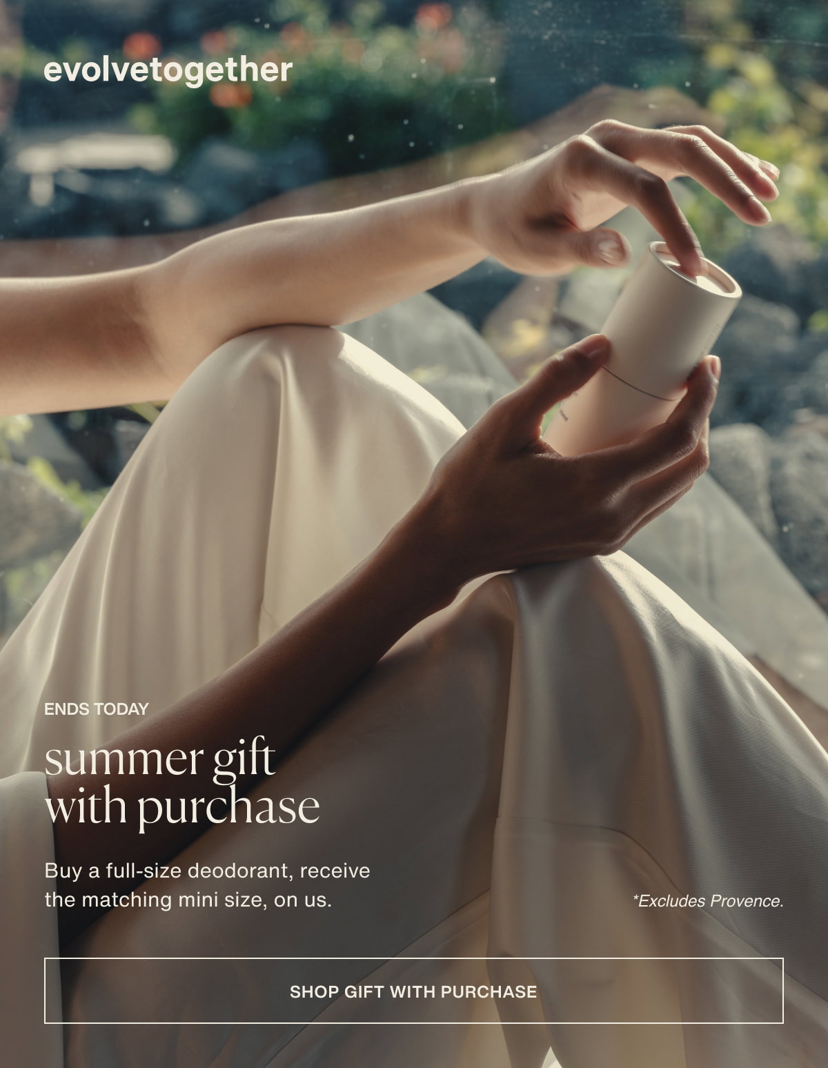 evolvetogether | ends today | summer gift with purchase | Buy a full-size deodorant, receive the matching mini size, on us. *Excludes Provence. | [ shop gift with purchase ]