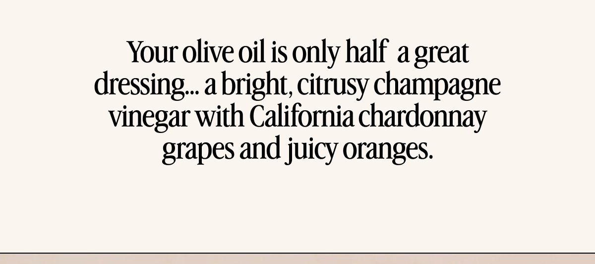 Your olive oil is only half  a great dressing… a bright, citrusy champagne vinegar with California chardonnay grapes and juicy oranges.