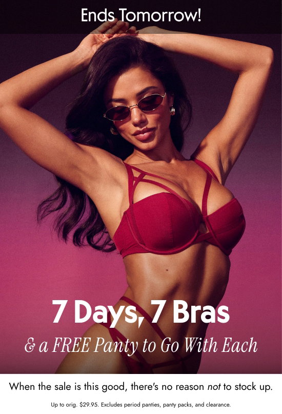 Ends Tomorrow: 7 Days, 7 Bras and a FREE Panty to Go With Each. When the sale is this good, there is no reason not to stock up. Up to orig. 29.95 dollars. Excludes period panties, panty packs, and clearance.