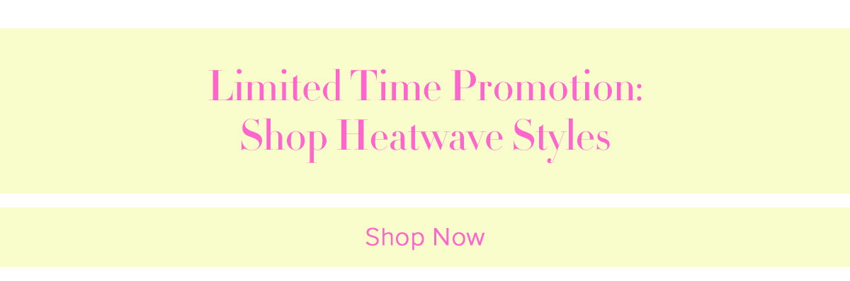 Limited Time Promotion: Shop Heatwave Styles