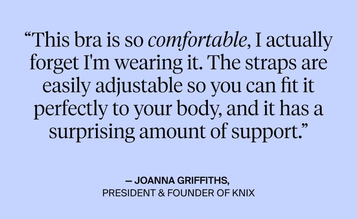 “This bra is so comfortable, I actually forget I'm wearing it. The straps are easily adjustable so you can fit it perfectly to your body, and it has a surprising amount of support.”