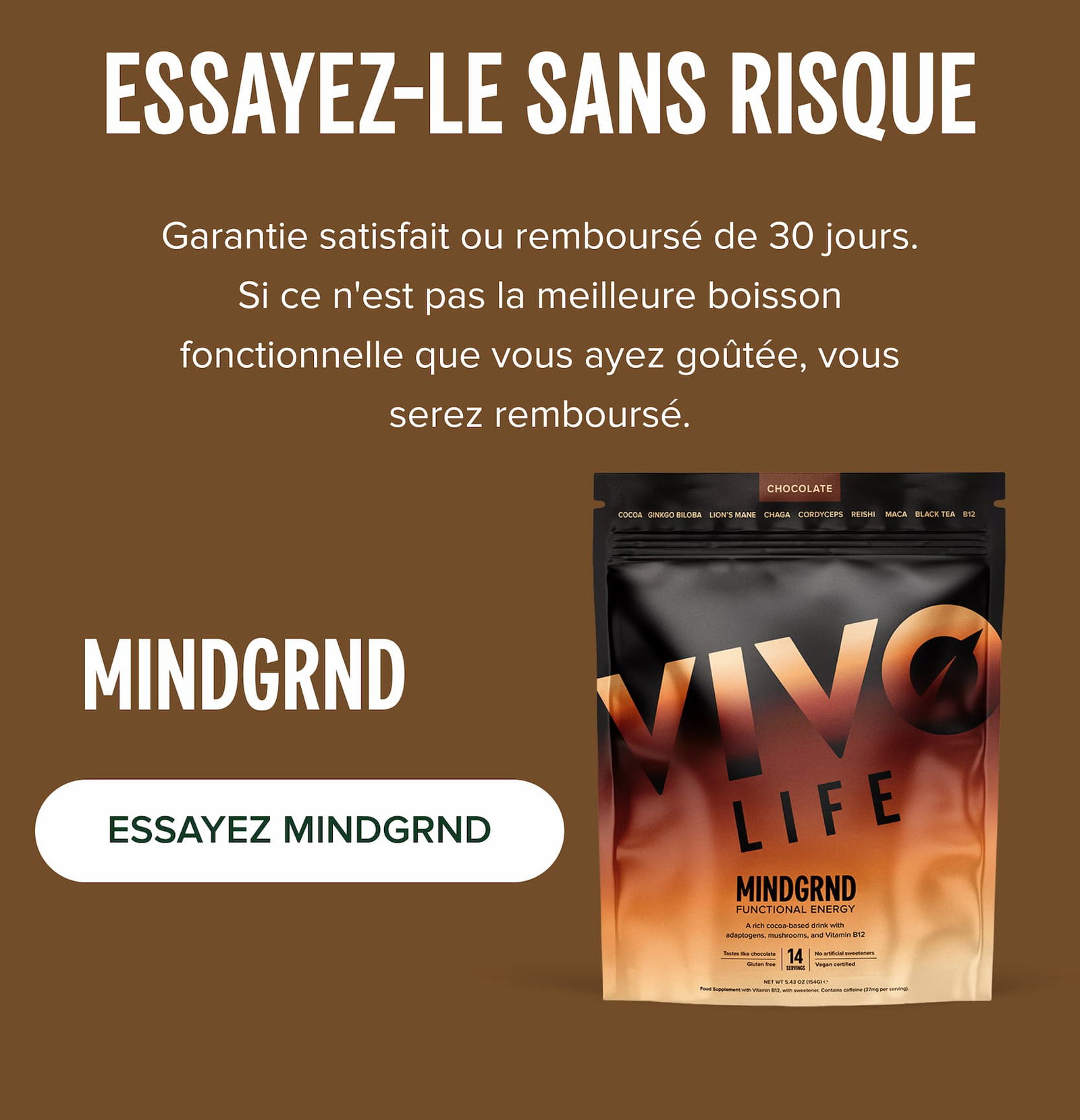 ESSAYEZ-LE SANS RISQUE Garantie satisfait ou remboursé de 30 jours. Si ce n'est pas la meilleure boisson fonctionnelle que vous ayez goûtée, vous serez remboursé.