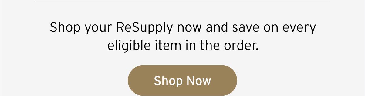 Shop your ReSupply now and save on every eligible item in the order.  Button: Shop Now