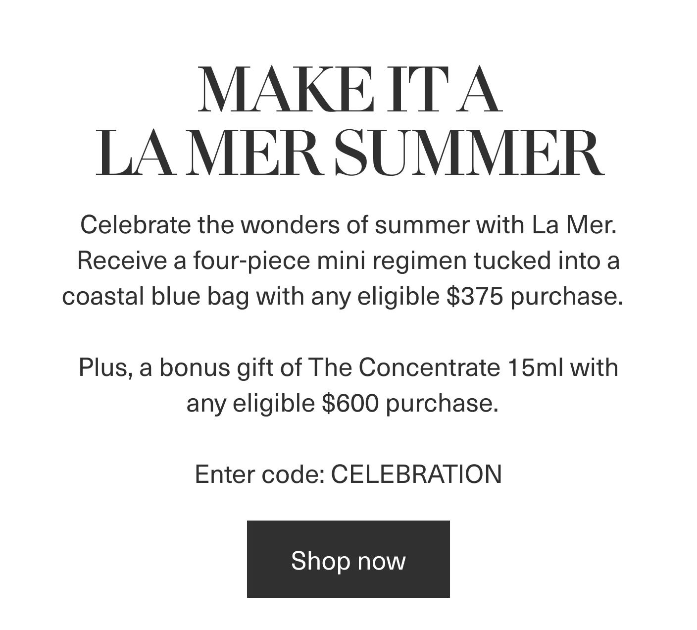 MAKE IT A LA MER SUMMER | Celebrate the wonders of summer with La Mer. Receive a four-piece mini regimen tucked into a coastal blue bag with any eligible $375 purchase. Plus, a bonus gift of The Concentrate 15ml with any eligible $600 purchase. Enter code: CELEBRATION | Shop now