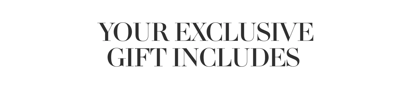 YOUR EXCLUSIVE GIFT INCLUDES