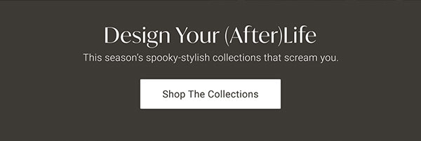 Design Your (After)Life | Shop the Collections >
