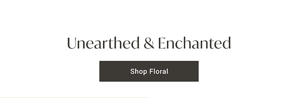 Unearthed & Enchanted | Shop Floral >