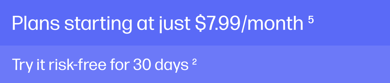 Plans starting at just $7.99/month(5) | Try it risk-free for 30 days(2)