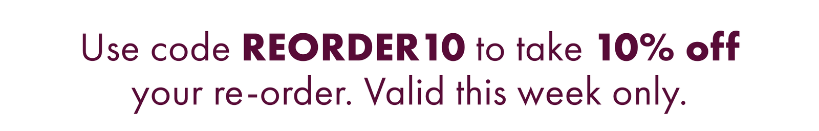 Use Code Reorder10 to Take 10% Off Your Re-Order. Valid This Week Only.