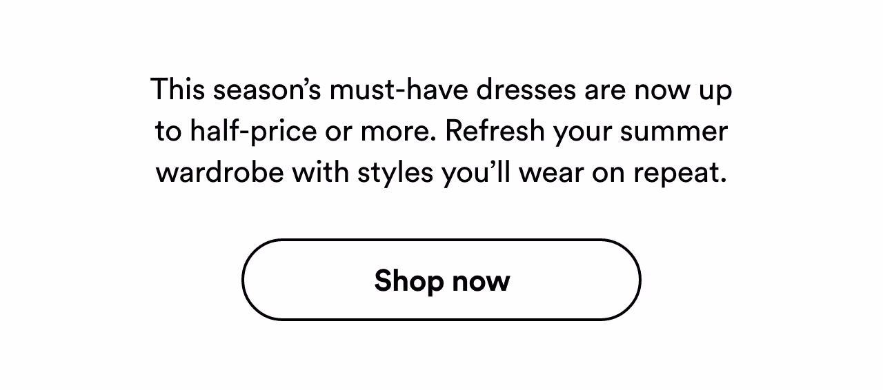 This season’s must-have dresses are now up to half-price or more. Shop now