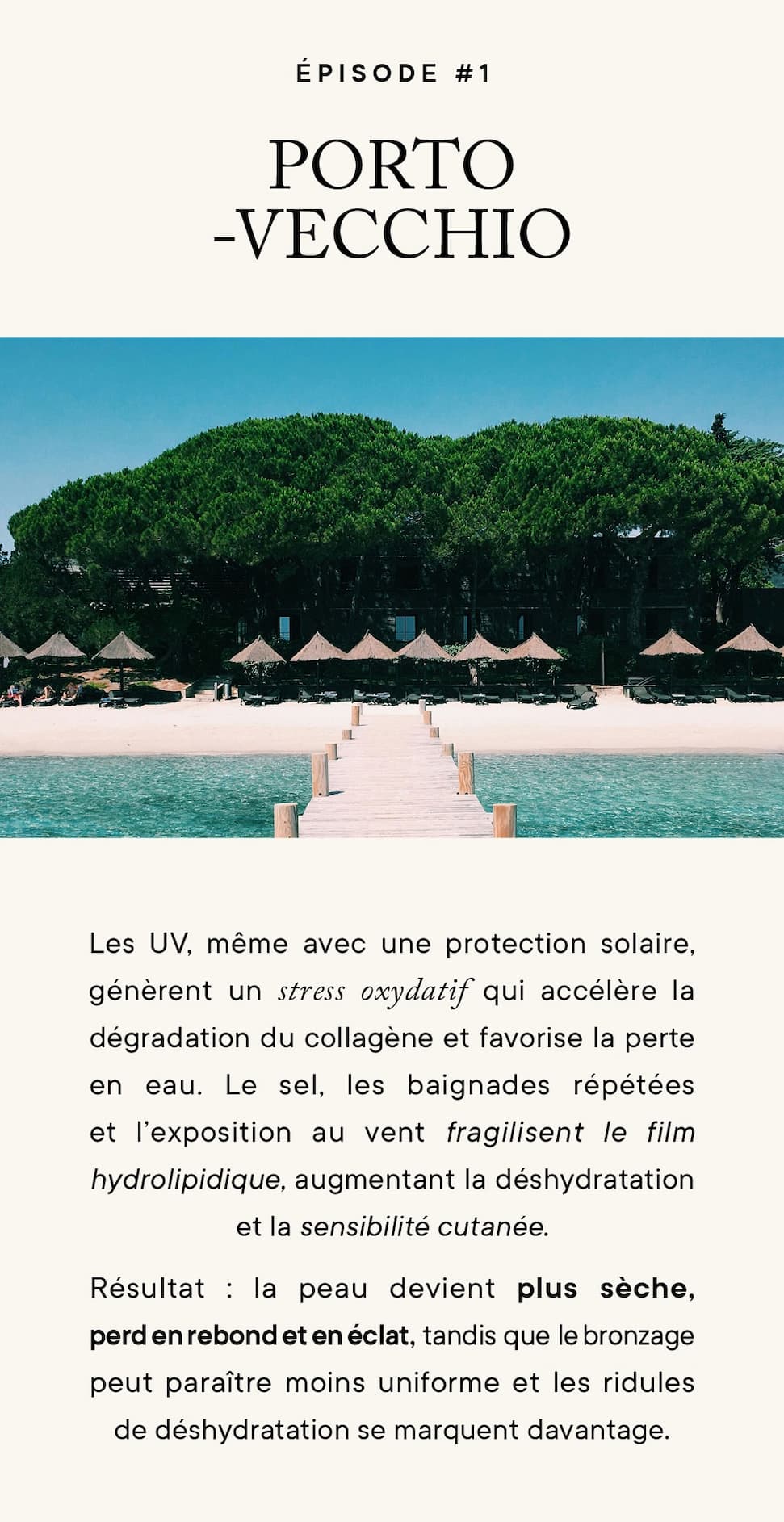 Les UV, même avec une protection solaire, génèrent un stress oxydatif qui accélère la dégradation du collagène et favorise la perte en eau. Le sel, les baignades répétées et l'exposition au vent fragilisent le film hydrolipidique, augmentant la déshydratation et la sensibilité cutanée. Résultat : la peau devient plus sèche, perd en rebond et en éclat, tandis que le bronzage peut paraître moins uniforme et les ridules de déshydratation se marquent davantage.