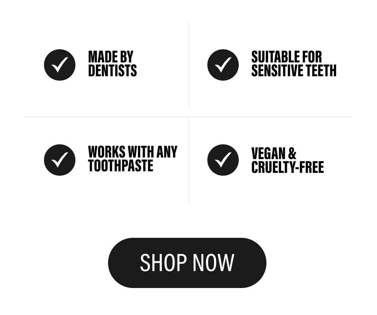 MADE BY DENTISTS - SUITABLE FOR SENSITIVE TEETH - WORKS WITH ANY TOOTHPASTE - VEGAN & CRUELTY - FREE | SHOP NOW