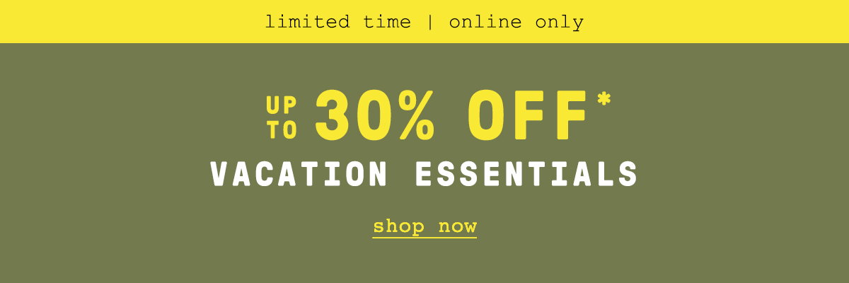 limited time! online only, up to 30% off vacation essentials, shop now