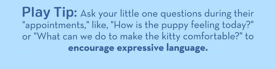 Ask your little one questions during their "appointments," like, "How is the puppy feeling today?" or "What can we do to make the kitty comfortable?" to encourage expressive language.