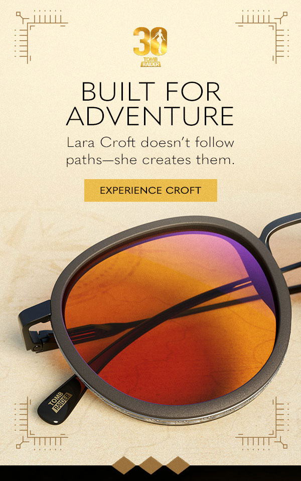Built for adventure. Lara Croft doesn't follow paths - she creates them. Experience Croft.