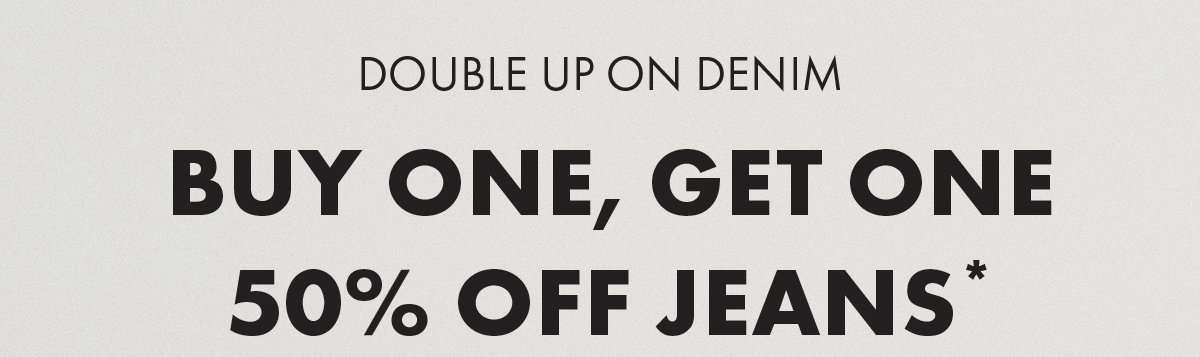 Double up on denim Buy One, Get One 50% Off Jeans*