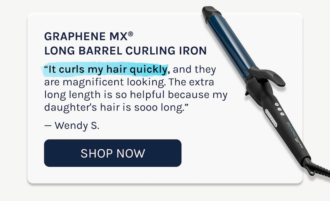 Graphene MX®  Long Barrel Curling Iron  “It curls my hair quickly, and they are magnificent looking. The extra long length is so helpful because my daughter's hair is sooo long.”   — Wendy S.