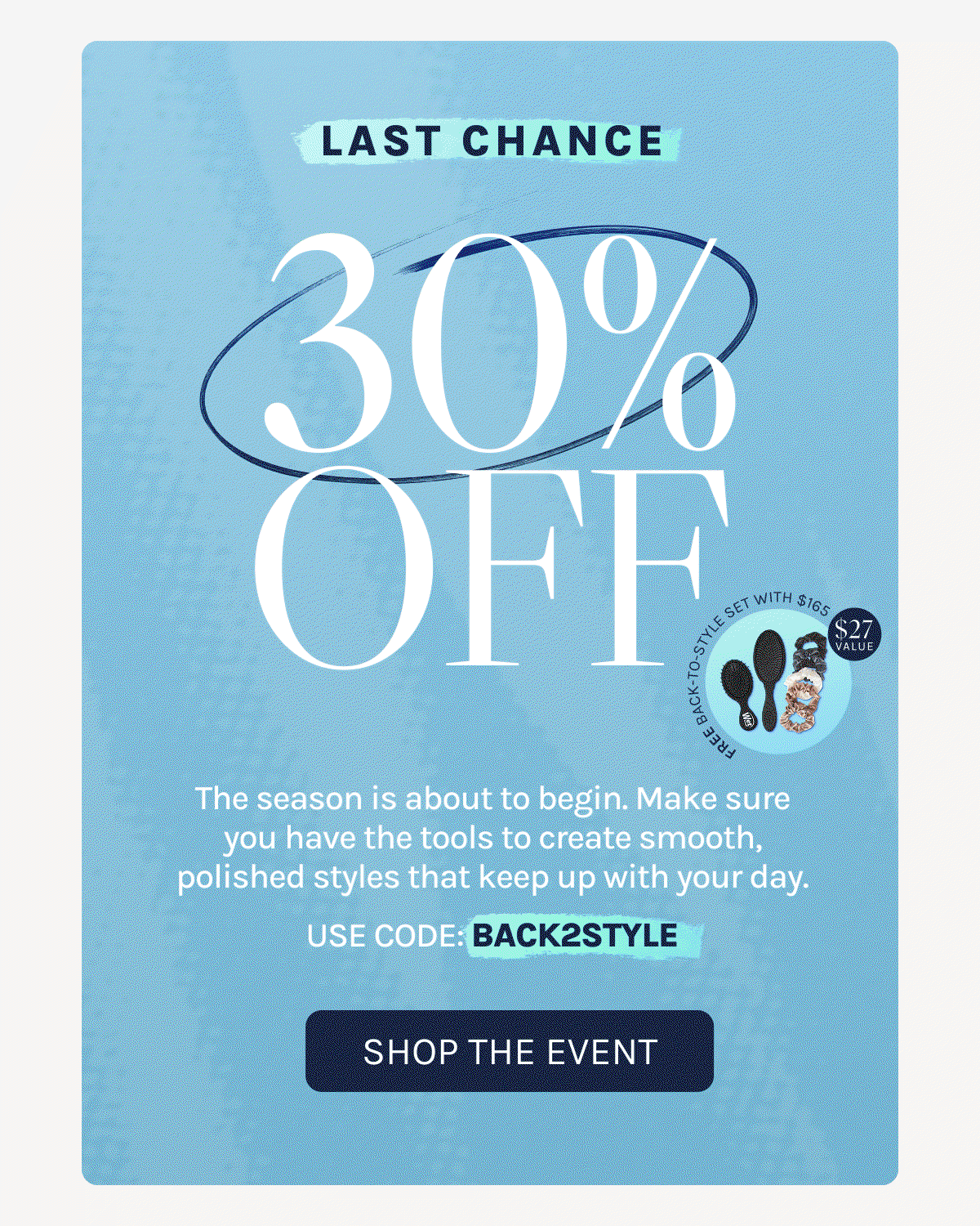 Last Chance - 30% OFF -The season is about to begin. Make sure you have the tools to create smooth, polished styles that keep up with your day. USE CODE: BACK2STYLE. - Shop The Event