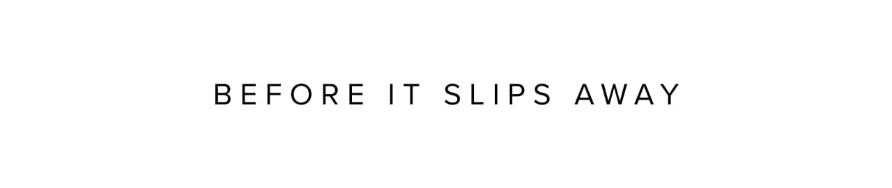 Before it slips away