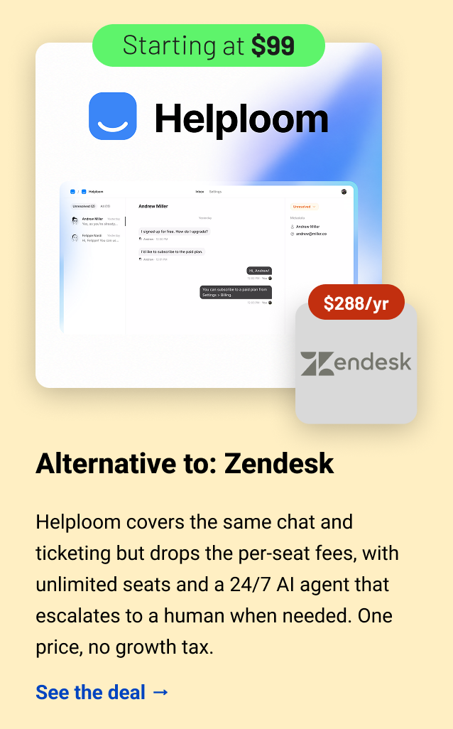 Helploom: Alternative to: Zendesk. Helploom covers the same chat and ticketing but drops the per-seat fees. Get unlimited seats and a 24/7 AI agent that escalates to a human when needed. One price, no growth tax. See the deal →
