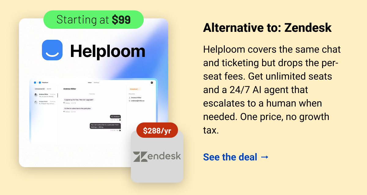 Helploom: Alternative to: Zendesk. Helploom covers the same chat and ticketing but drops the per-seat fees. Get unlimited seats and a 24/7 AI agent that escalates to a human when needed. One price, no growth tax.  See the deal →