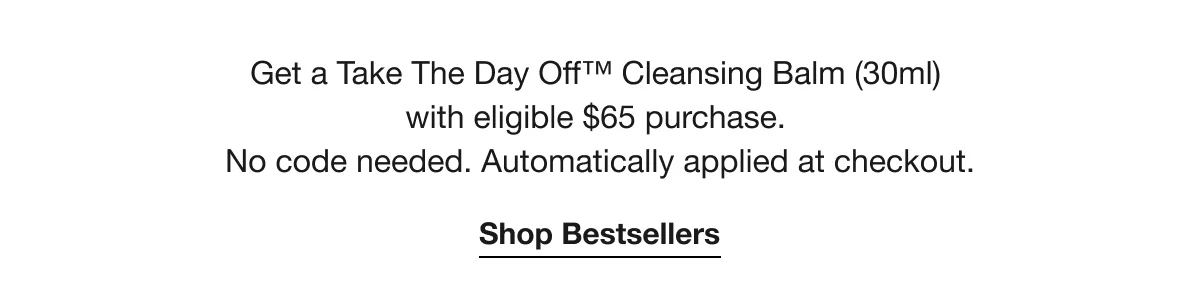Get a Take The Day Off™ Cleansing Balm (30ml) with eligible $65 purchase. No code needed. Automatically applied at checkout. | Shop Bestsellers