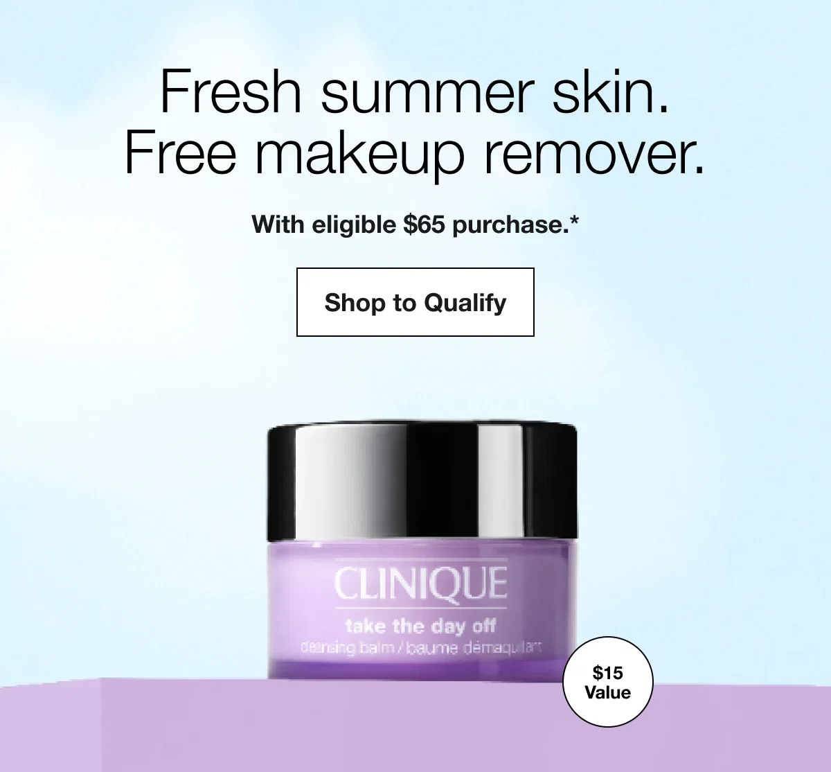 Fresh summer skin. Free makeup remover. | With eligible $65 purchase.* | Shop to Qualify | $15 Value