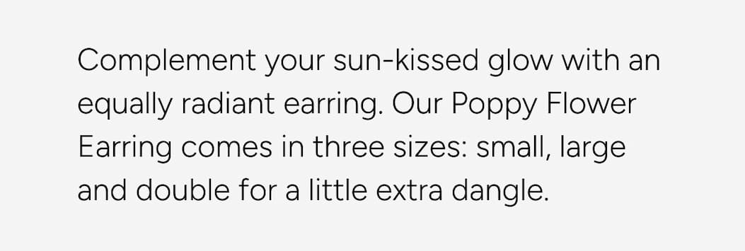 The Poppy earring comes in 3 sizes: small, large + double