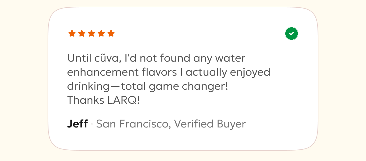 Until cũva, I'd not found any water enhancement flavors I actually enjoyed drinking—total game changer! Thanks LARQ!