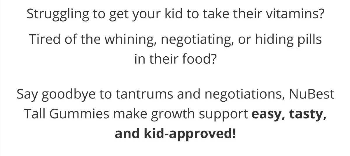 Struggling to get your kid to take their vitamins? If you're tired of the whining, negotiating, or hiding pills in their food, NuBest Tall Gummies make daily growth support easy, tasty, and kid-approved—so you can say goodbye to mealtime battles.