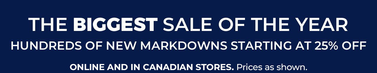The biggest sale of the year. Hundreds of new markdowns starting at 25% Off. Online and in Canadian stores. Prices as shown.