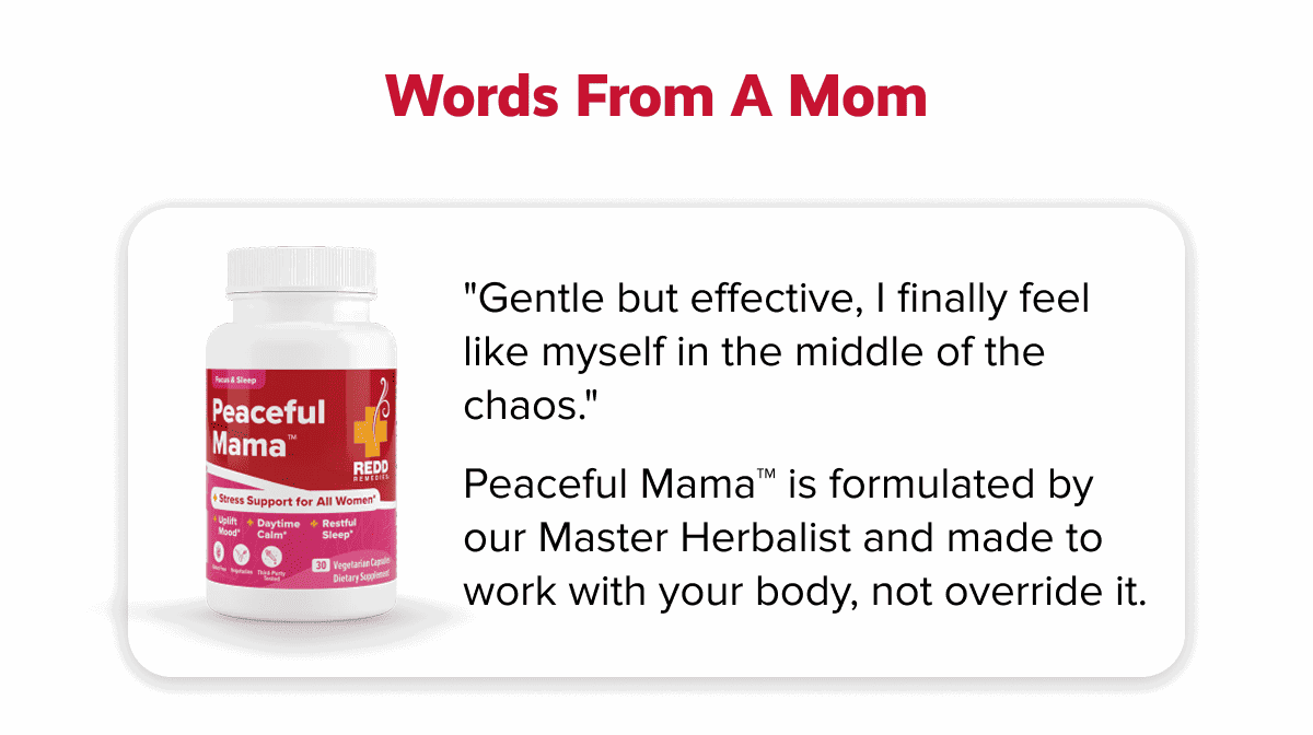 Words from a mom | "Gentle but effective, I finally feel like myself in the middle of the chaos." Peaceful Mama™ is formulated by our Master Herbalist and made to work with your body, not override it.