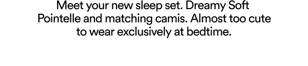 Meet your new sleep set. Dreamy Soft Pointelle and matching camis.