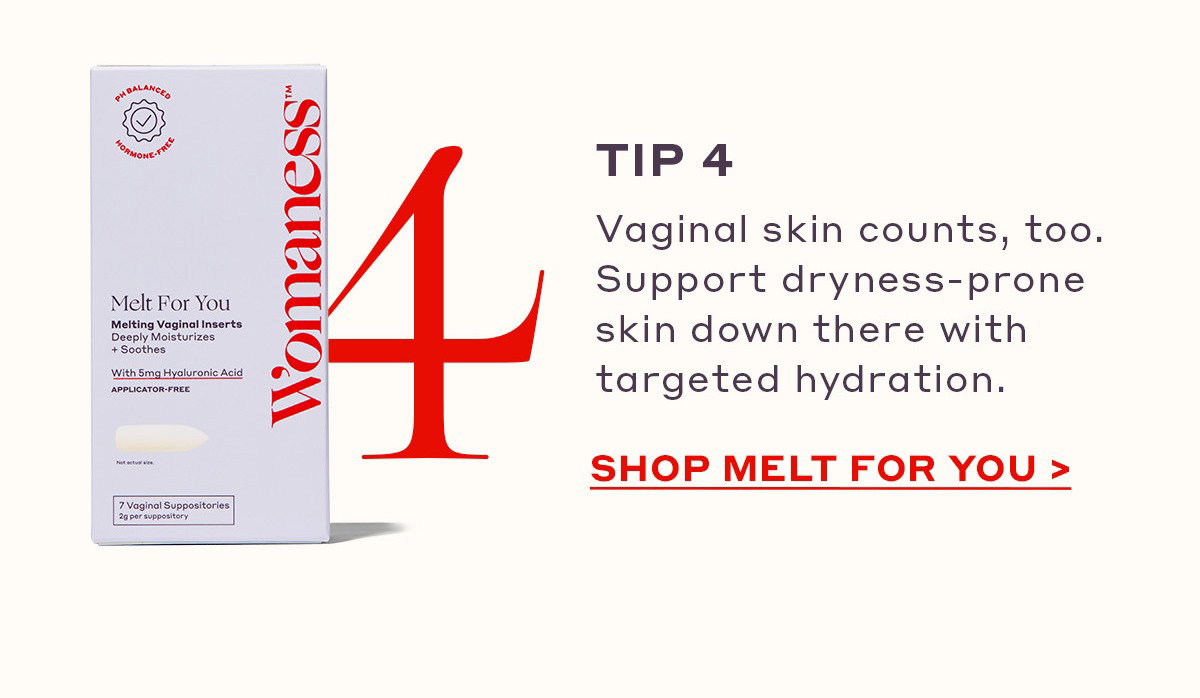 Vaginal skin counts, too. Support dryness-prone skin down there with targeted hydration. [SHOP MELT FOR YOU]