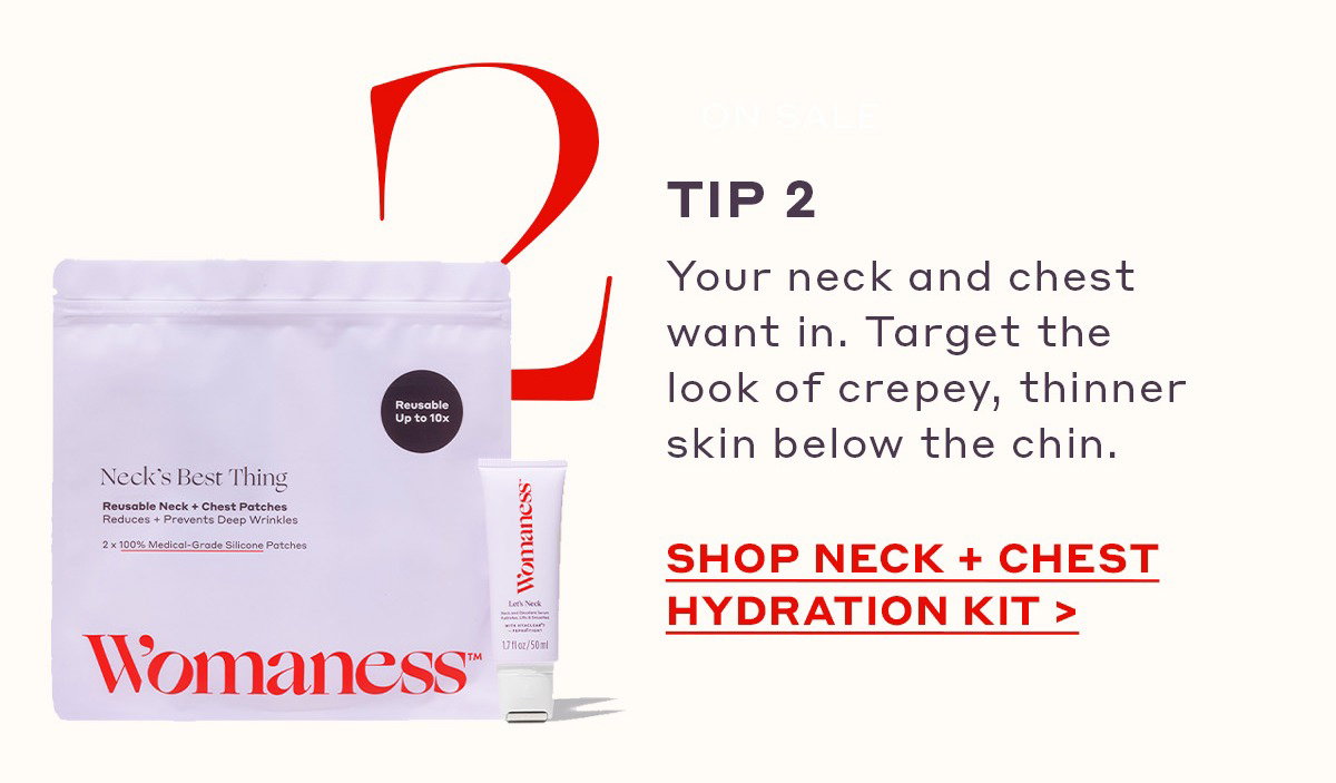 TIP 2 Your neck and chest want in. Target the look of crepey, thinner skin below the chin. [SHOP NECK + CHEST HYDRATION KIT]