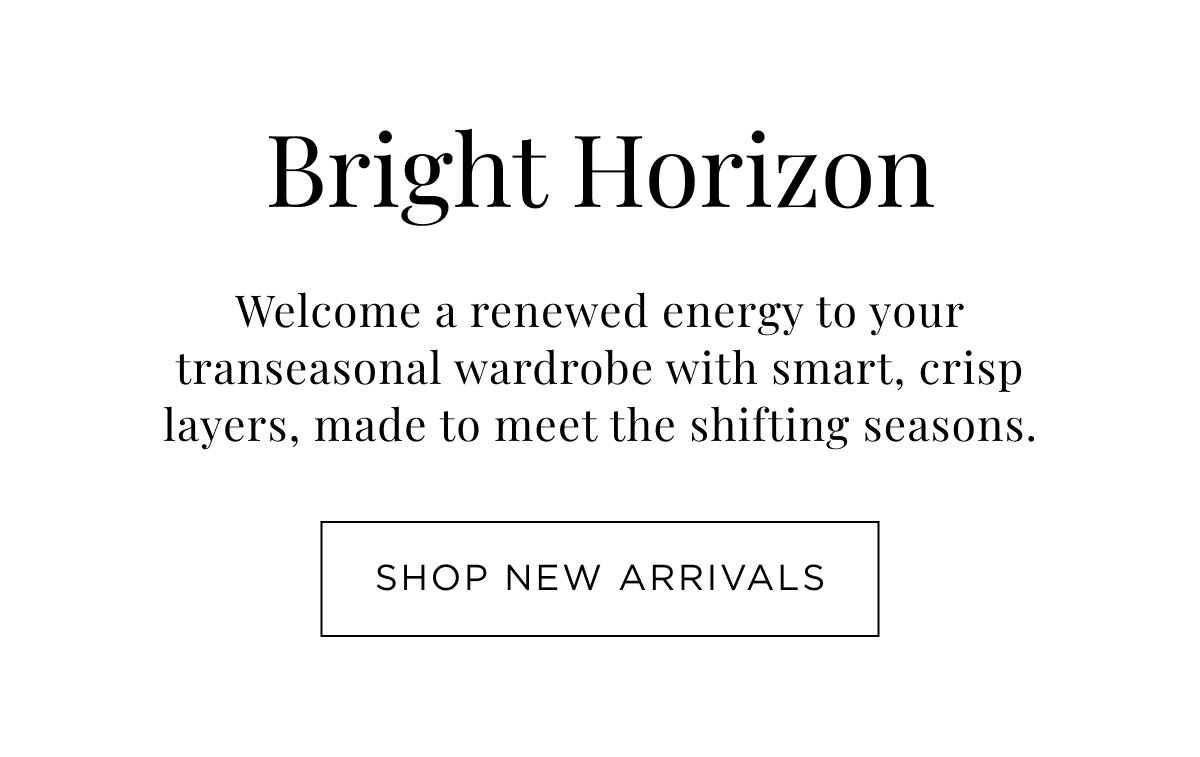 New Woman Arrivals. Bright Horizon, welcome a renewed energy to your transeasonal wardrobe with smart, crisp layers. Shop Now.