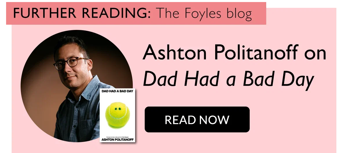FURTHER READING: The Foyles blog | Ashton Politanoff on Dad Had a Bad Day | READ NOW