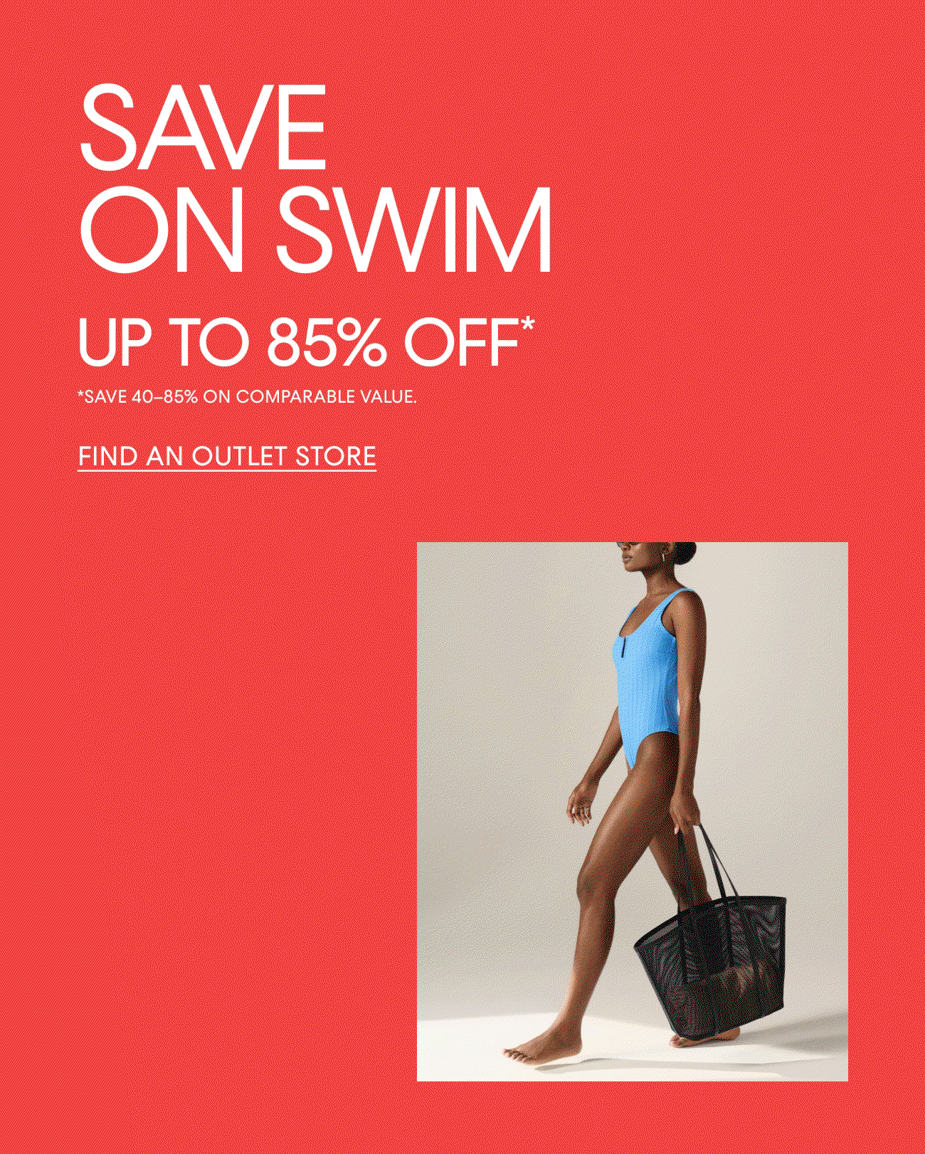 SAVE ON SWIM | UP TO 85% OFF* | FIND AN OUTLET STORE