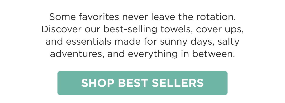 Some favorites never leave the rotation. Discover our best-selling towels, cover ups, and essentials made for sunny days, salty adventures, and everything in between. SHOP BEST SELLERS