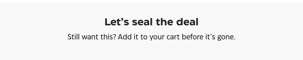 Let's seal the deal. Still want this? Add it to your cart before it's gone.