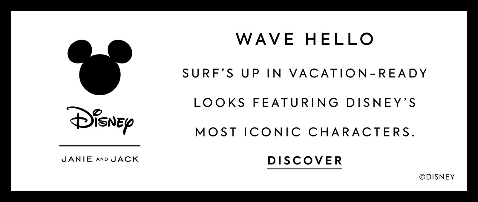 WAVE HELLO - SURF'S UP IN VACATION-READY LOOKS FEATURING DISNEY'S MOST ICONIC CHARACTERS. - DISCOVER - Disney - JANIE AND JACK - ©DISNEY